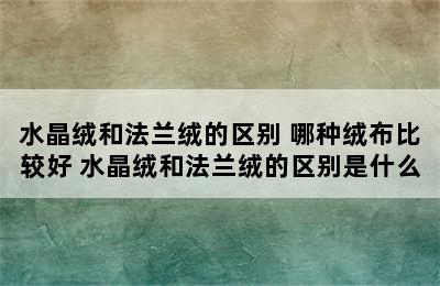 水晶绒和法兰绒的区别 哪种绒布比较好 水晶绒和法兰绒的区别是什么